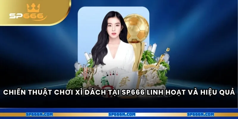 Chiến thuật chơi xì dách tại SP666 - Linh hoạt và hiệu quả