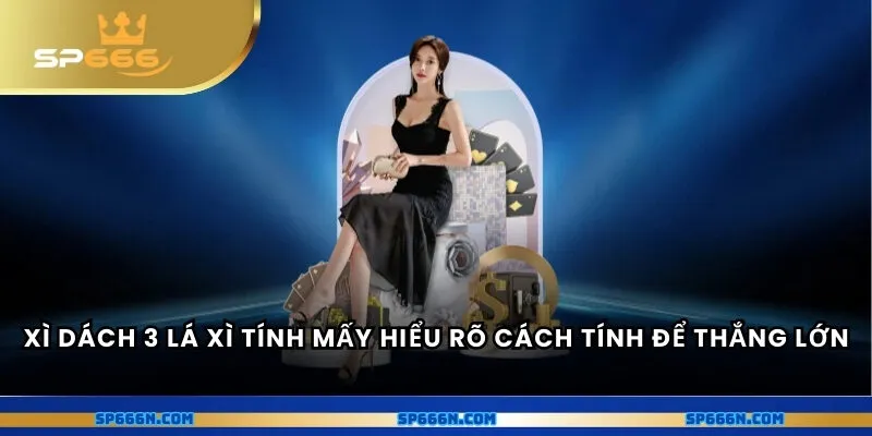 Xì dách 3 lá xì tính mấy - Hiểu rõ cách tính để thắng lớn